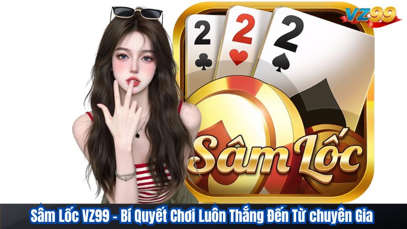 Sâm Lốc VZ99 - Bí Quyết Chơi Luôn Thắng Đến Từ chuyên Gia 1 Sâm Lốc VZ99 - Bí Quyết Chơi Luôn Thắng Đến Từ chuyên Gia